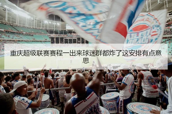 重庆超级联赛赛程一出来球迷群都炸了这安排有点意思
