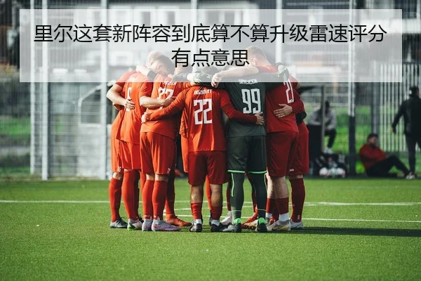 里尔这套新阵容到底算不算升级雷速评分有点意思（leyu）