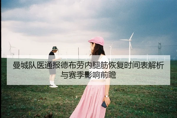 曼城队医通报德布劳内腿筋恢复时间表解析与赛季影响前瞻 - leyu