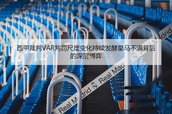西甲裁判VAR判罚尺度变化持续发酵皇马不满背后的深层博弈 - leyu