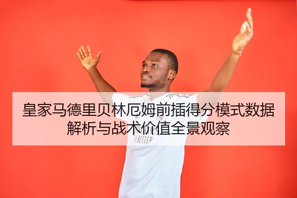 皇家马德里贝林厄姆前插得分模式数据解析与战术价值全景观察（leyu）