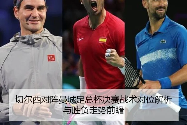 切尔西对阵曼城足总杯决赛战术对位解析与胜负走势前瞻（leyu）