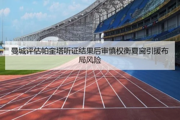 曼城评估帕奎塔听证结果后审慎权衡夏窗引援布局风险 - leyu