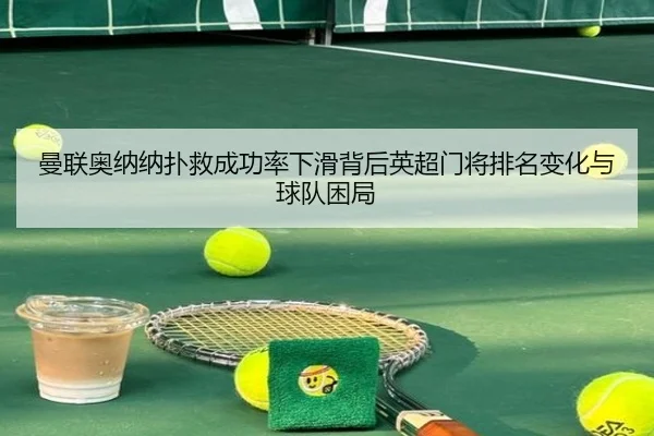 曼联奥纳纳扑救成功率下滑背后英超门将排名变化与球队困局 - leyu