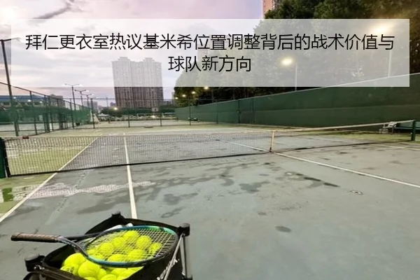 拜仁更衣室热议基米希位置调整背后的战术价值与球队新方向 - leyu