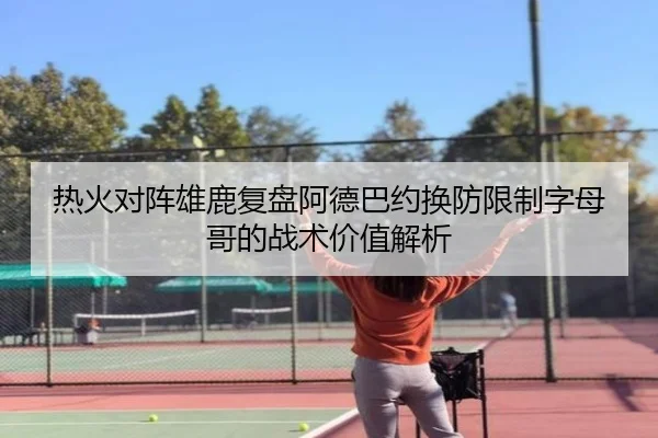 热火对阵雄鹿复盘阿德巴约换防限制字母哥的战术价值解析 - leyu