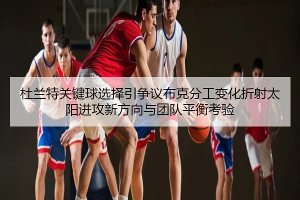 杜兰特关键球选择引争议布克分工变化折射太阳进攻新方向与团队平衡考验 - leyu