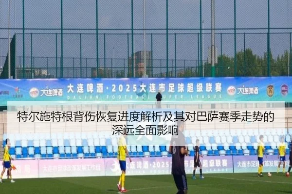 特尔施特根背伤恢复进度解析及其对巴萨赛季走势的深远全面影响 - leyu
