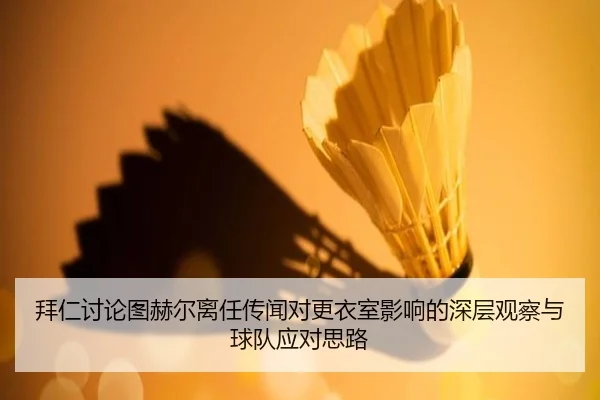 拜仁讨论图赫尔离任传闻对更衣室影响的深层观察与球队应对思路 - leyu