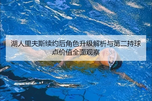 湖人里夫斯续约后角色升级解析与第二持球点价值全面观察 | leyu