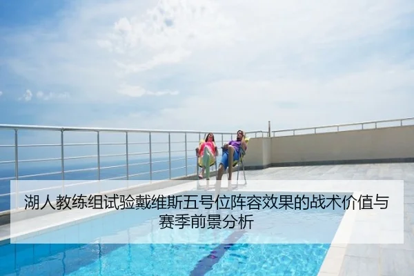 湖人教练组试验戴维斯五号位阵容效果的战术价值与赛季前景分析 - leyu