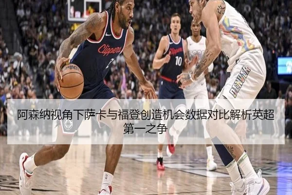 阿森纳视角下萨卡与福登创造机会数据对比解析英超第一之争 - leyu