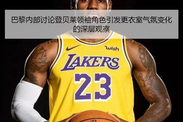 巴黎内部讨论登贝莱领袖角色引发更衣室气氛变化的深层观察 - leyu