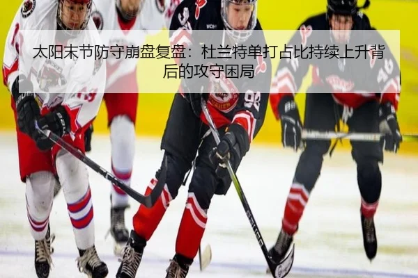 太阳末节防守崩盘复盘：杜兰特单打占比持续上升背后的攻守困局（leyu）